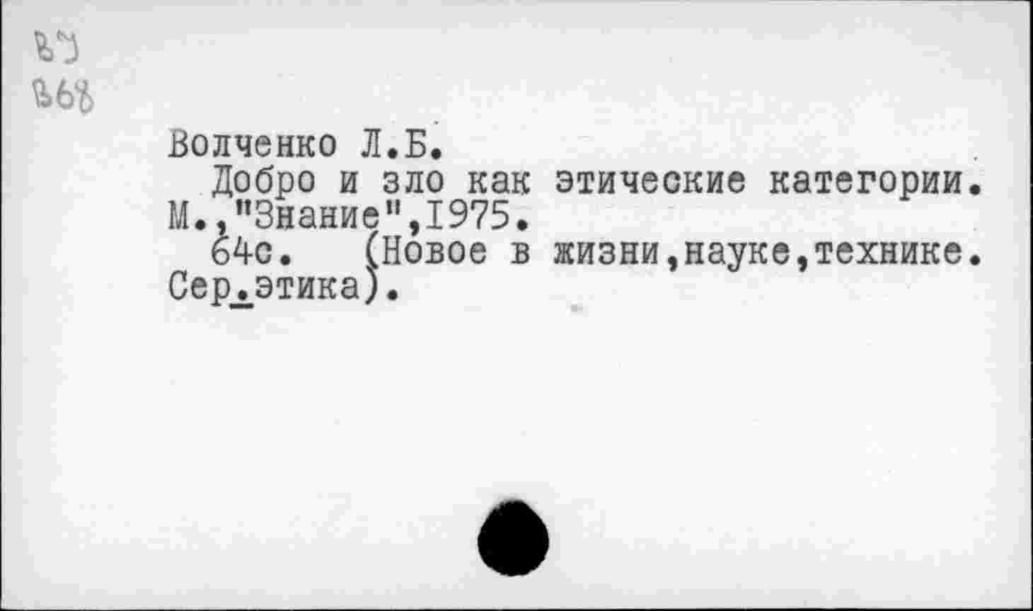 ﻿Волченко Л.Б.
Добро и зло как этические категории. М., "Знание”,1975.
64с. (Новое в жизни,науке,технике. Сер^этика).